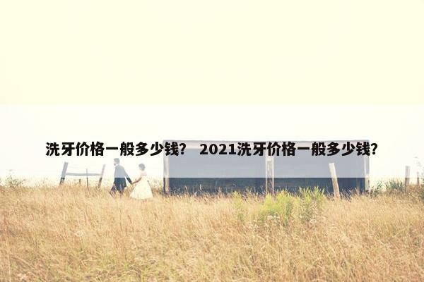 洗牙价格一般多少钱？ 2021洗牙价格一般多少钱？