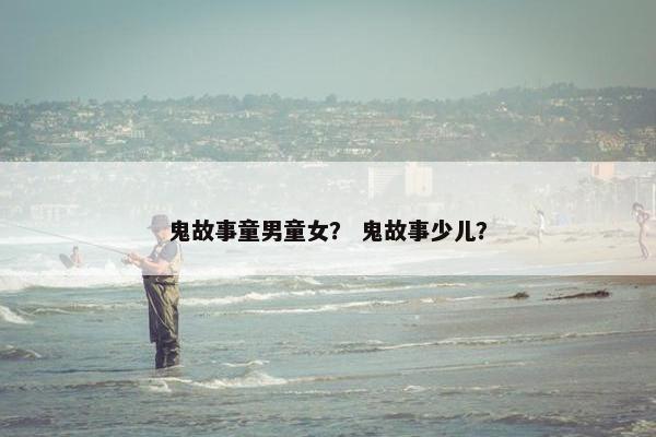 鬼故事童男童女？ 鬼故事少儿？