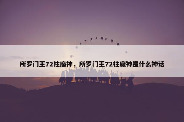所罗门王72柱魔神，所罗门王72柱魔神是什么神话