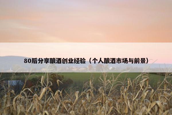 80后分享酿酒创业经验（个人酿酒市场与前景）