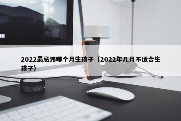 2022最忌讳哪个月生孩子（2022年几月不适合生孩子）