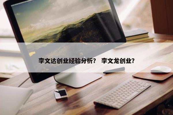 李文达创业经验分析？ 李文龙创业？