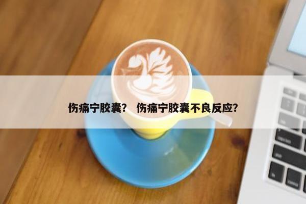 伤痛宁胶囊？ 伤痛宁胶囊不良反应？