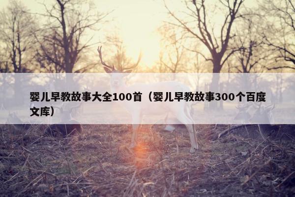 婴儿早教故事大全100首（婴儿早教故事300个百度文库）