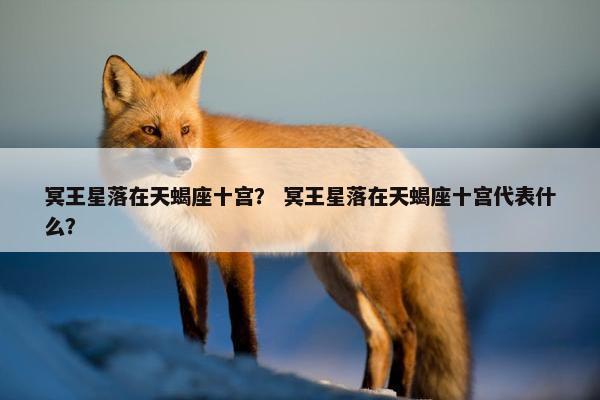 冥王星落在天蝎座十宫？ 冥王星落在天蝎座十宫代表什么？