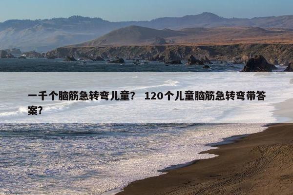 一千个脑筋急转弯儿童？ 120个儿童脑筋急转弯带答案？