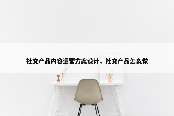 社交产品内容运营方案设计，社交产品怎么做