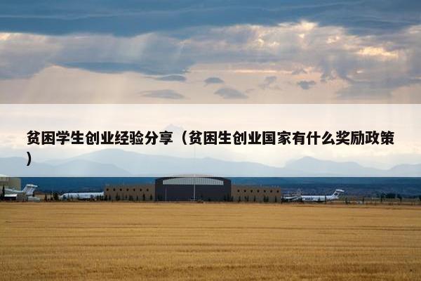 贫困学生创业经验分享（贫困生创业国家有什么奖励政策）