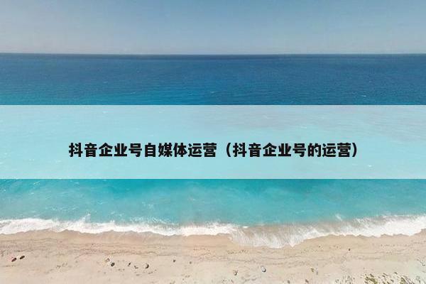 抖音企业号自媒体运营(抖音企业号的运营)