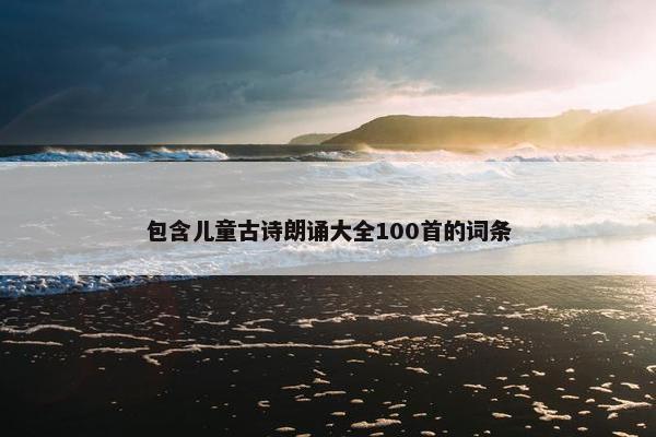 包含儿童古诗朗诵大全100首的词条