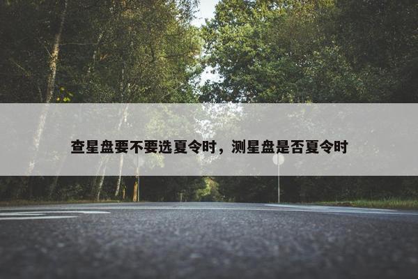 查星盘要不要选夏令时，测星盘是否夏令时