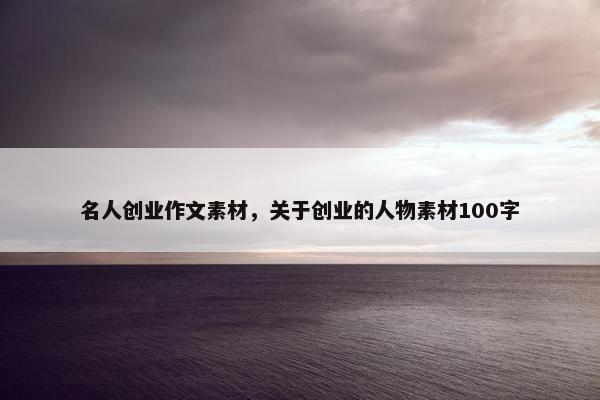名人创业作文素材，关于创业的人物素材100字