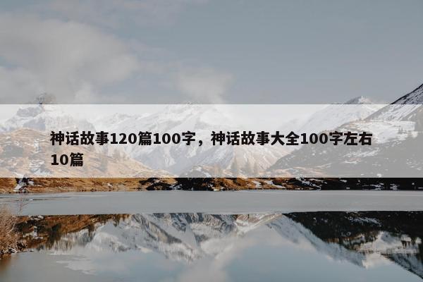 神话故事120篇100字，神话故事大全100字左右10篇