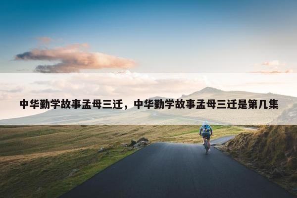 中华勤学故事孟母三迁，中华勤学故事孟母三迁是第几集