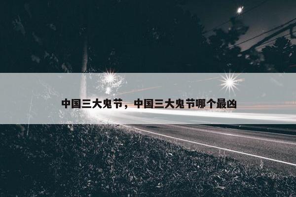 中国三大鬼节，中国三大鬼节哪个最凶