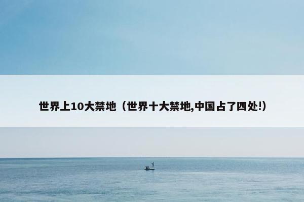 世界上10大禁地（世界十大禁地,中国占了四处!）
