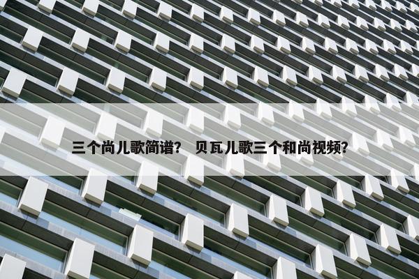 三个尚儿歌简谱？ 贝瓦儿歌三个和尚视频？