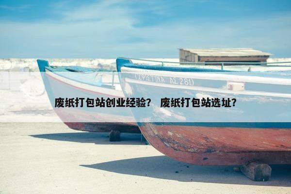 废纸打包站创业经验？ 废纸打包站选址？