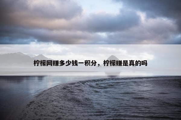 柠檬网赚多少钱一积分，柠檬赚是真的吗