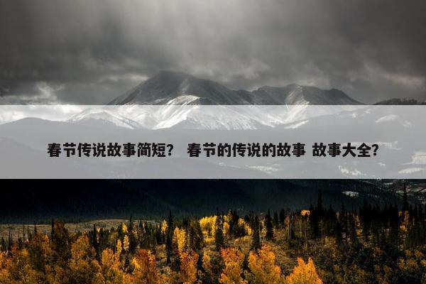 春节传说故事简短？ 春节的传说的故事 故事大全？