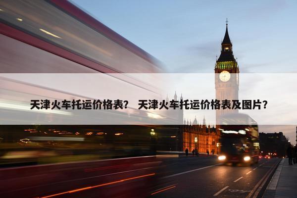 天津火车托运价格表？ 天津火车托运价格表及图片？