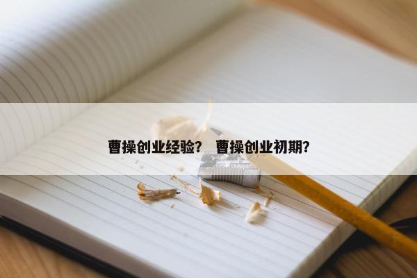 曹操创业经验？ 曹操创业初期？