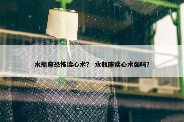 水瓶座恐怖读心术？ 水瓶座读心术强吗？