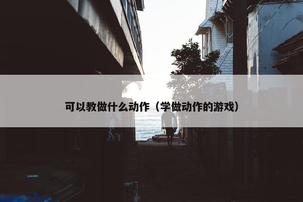 可以教做什么动作（学做动作的游戏）
