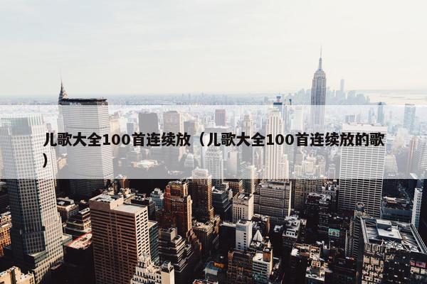 儿歌大全100首连续放（儿歌大全100首连续放的歌）