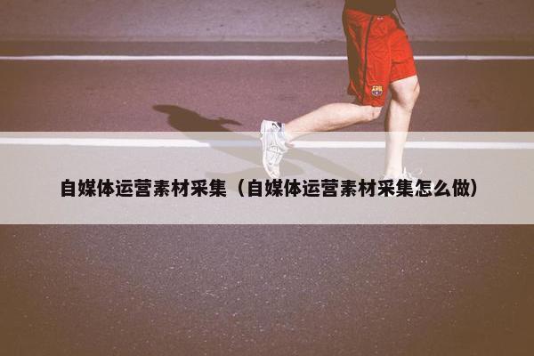 自媒体运营素材采集（自媒体运营素材采集怎么做）