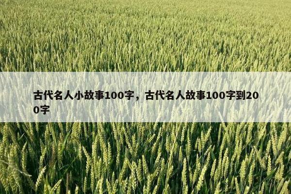 古代名人小故事100字，古代名人故事100字到200字