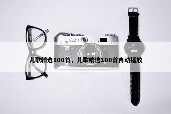 儿歌精选100首，儿歌精选100首自动播放
