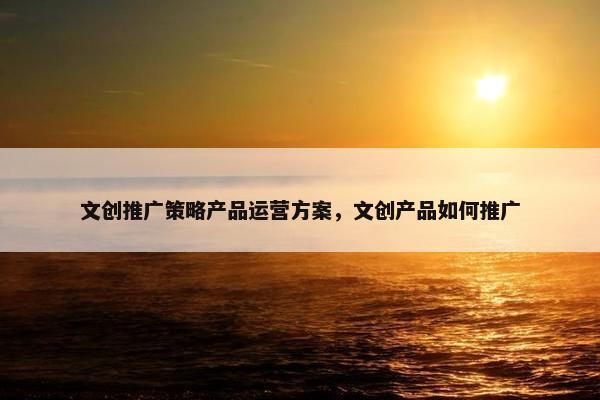 文创推广策略产品运营方案，文创产品如何推广