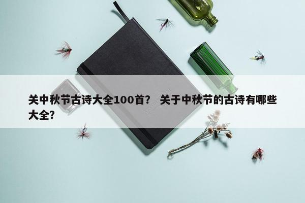 关中秋节古诗大全100首？ 关于中秋节的古诗有哪些大全？