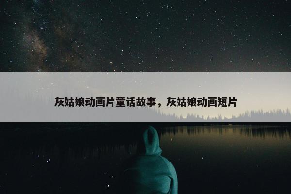 灰姑娘动画片童话故事，灰姑娘动画短片