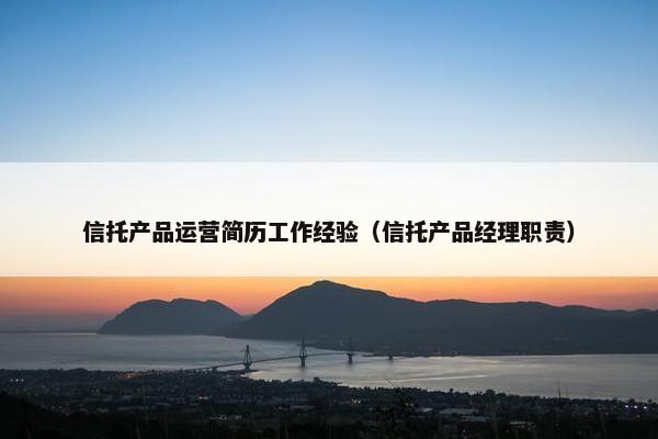 信托产品运营简历工作经验（信托产品经理职责）