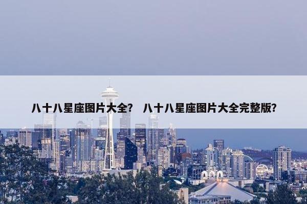 八十八星座图片大全？ 八十八星座图片大全完整版？