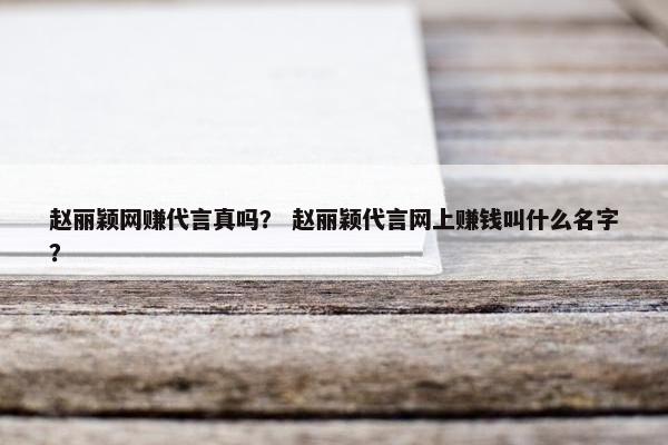 赵丽颖网赚代言真吗？ 赵丽颖代言网上赚钱叫什么名字？