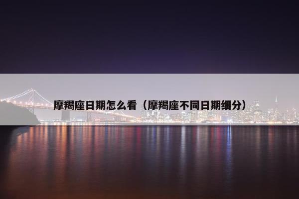 摩羯座日期怎么看（摩羯座不同日期细分）