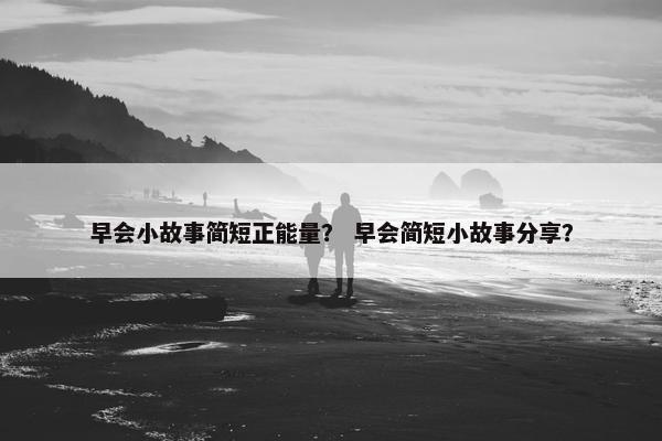 早会小故事简短正能量？ 早会简短小故事分享？