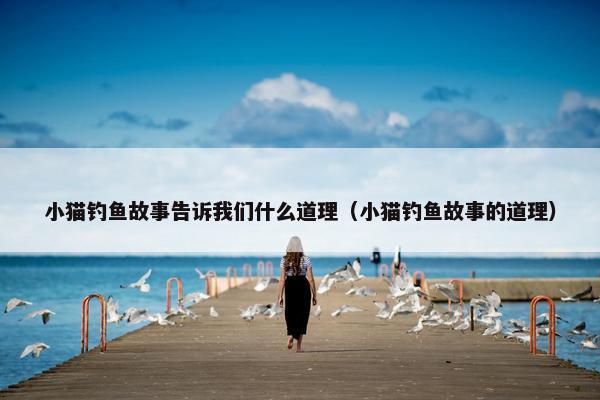 小猫钓鱼故事告诉我们什么道理（小猫钓鱼故事的道理）
