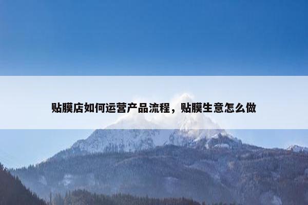 贴膜店如何运营产品流程，贴膜生意怎么做