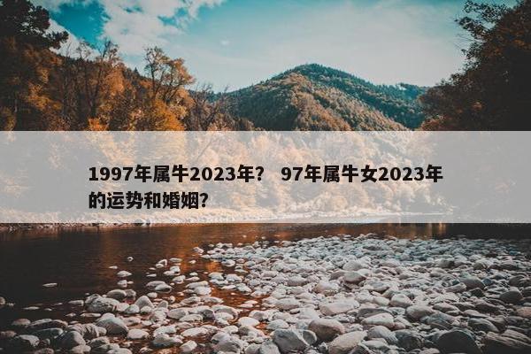 1997年属牛2023年？ 97年属牛女2023年的运势和婚姻？