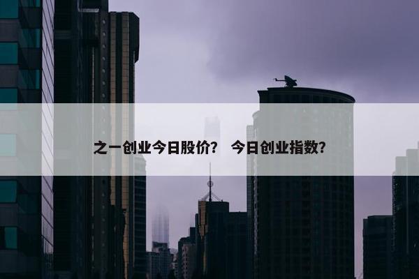 之一创业今日股价？ 今日创业指数？