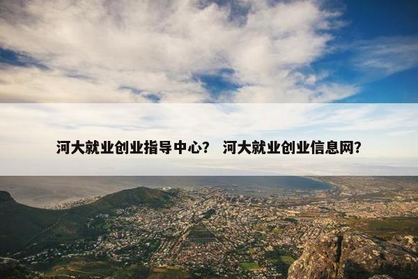 河大就业创业指导中心？ 河大就业创业信息网？