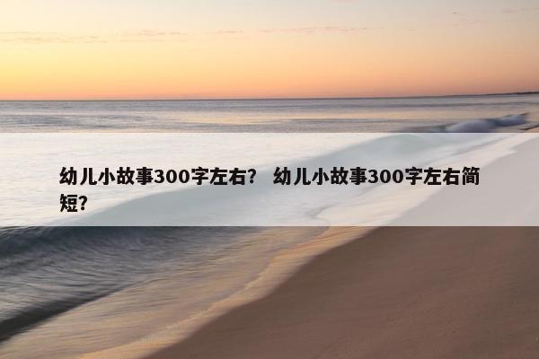 幼儿小故事300字左右？ 幼儿小故事300字左右简短？