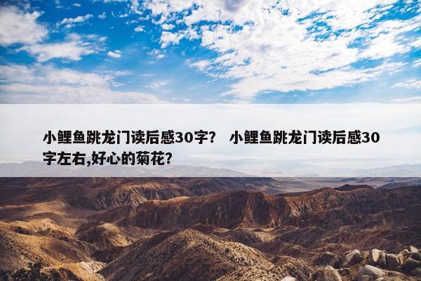 小鲤鱼跳龙门读后感30字？ 小鲤鱼跳龙门读后感30字左右,好心的菊花？