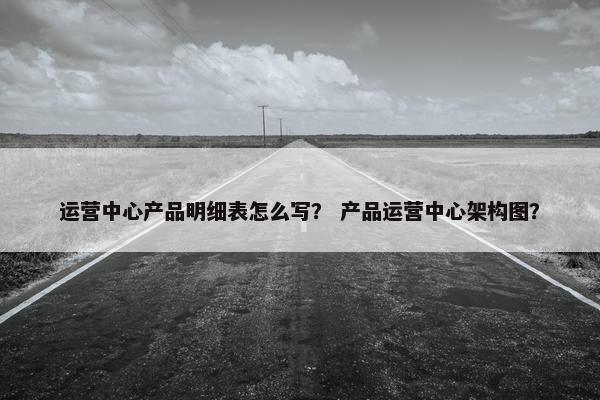 运营中心产品明细表怎么写？ 产品运营中心架构图？
