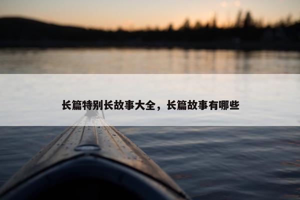 长篇特别长故事大全，长篇故事有哪些