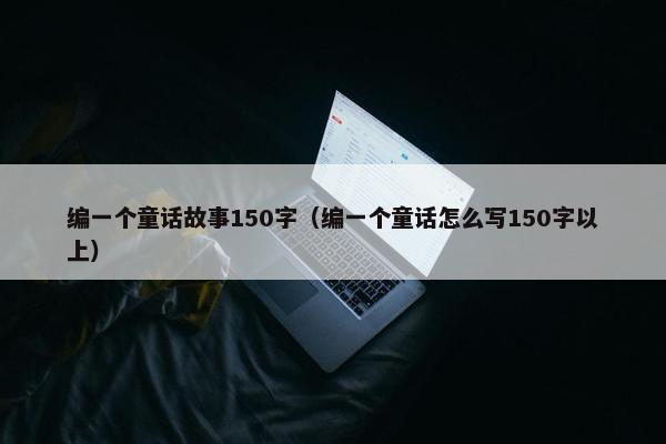 编一个童话故事150字（编一个童话怎么写150字以上）